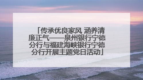 传承优良家风 涵养清廉正气——泉州银行宁德分行与福建海峡银行宁德分行开展主题党日活动