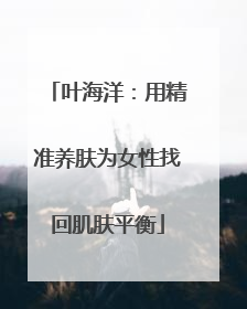 叶海洋：用精准养肤为女性找回肌肤平衡