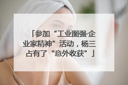参加“工业图强·企业家精神”活动，杨三占有了“意外收获”