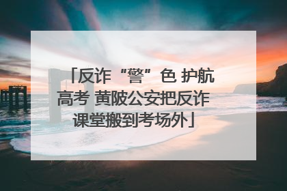 反诈“警”色 护航高考 黄陂公安把反诈课堂搬到考场外