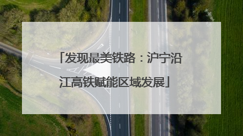 发现最美铁路：沪宁沿江高铁赋能区域发展