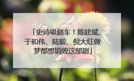 史诗级翻车！陈建斌、于和伟、陆毅、倪大红做梦都想销毁这部剧