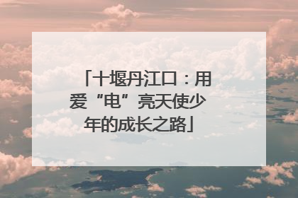 十堰丹江口：用爱“电”亮天使少年的成长之路