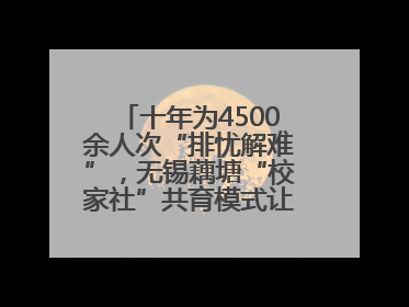十年为4500余人次“排忧解难”，无锡藕塘“校家社”共育模式让家长受惠