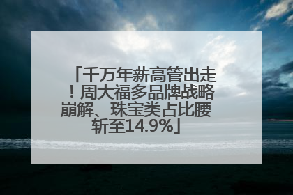 千万年薪高管出走！周大福多品牌战略崩解、珠宝类占比腰斩至14.9%