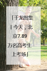 千龙图集丨今天，北京7.89万名高考生上考场