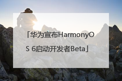 华为宣布HarmonyOS 6启动开发者Beta