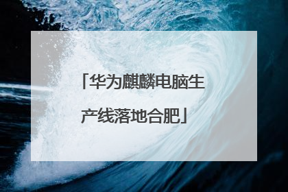 华为麒麟电脑生产线落地合肥