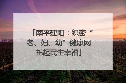 南平建阳：织密“老、妇、幼”健康网托起民生幸福