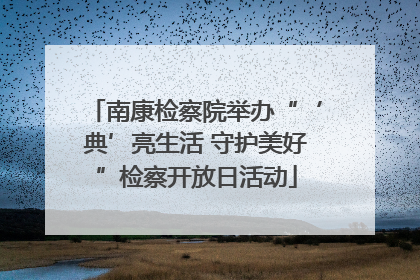 南康检察院举办“‘典’亮生活 守护美好”检察开放日活动