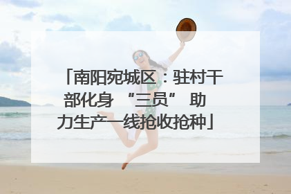 南阳宛城区：驻村干部化身 “三员” 助力生产一线抢收抢种