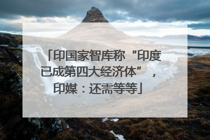 印国家智库称“印度已成第四大经济体”，印媒：还需等等