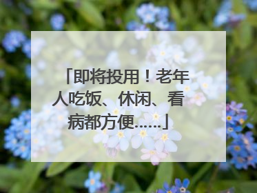 即将投用！老年人吃饭、休闲、看病都方便……