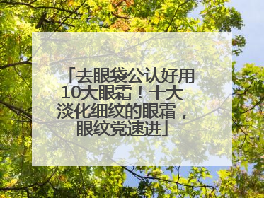 去眼袋公认好用10大眼霜！十大淡化细纹的眼霜，眼纹党速进