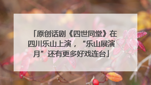 原创话剧《四世同堂》在四川乐山上演，“乐山展演月”还有更多好戏连台