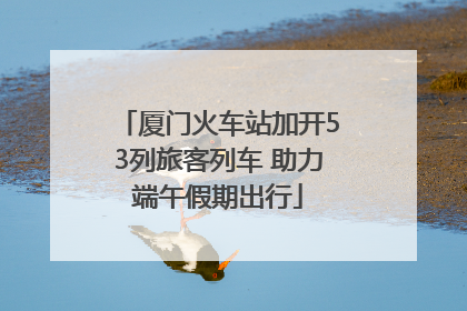 厦门火车站加开53列旅客列车 助力端午假期出行