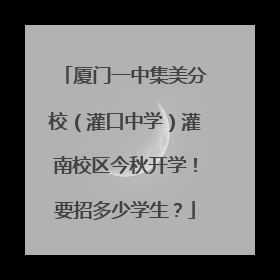 厦门一中集美分校（灌口中学）灌南校区今秋开学！要招多少学生？