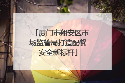 厦门市翔安区市场监管局打造配餐安全新标杆