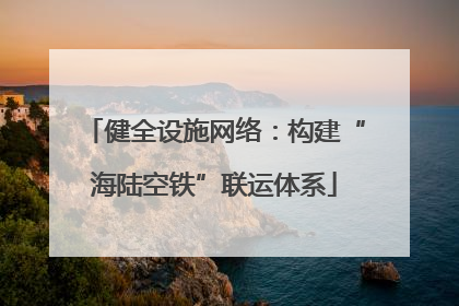 健全设施网络：构建“海陆空铁”联运体系