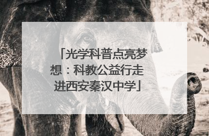 光学科普点亮梦想：科教公益行走进西安秦汉中学