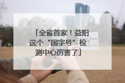 全省首家！益阳这个“国字号”检测中心厉害了