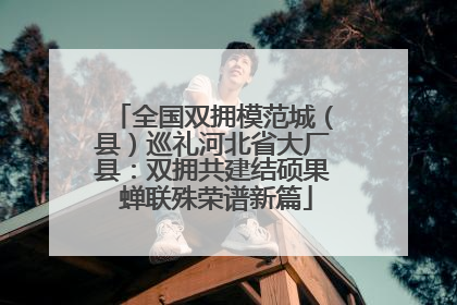 全国双拥模范城（县）巡礼河北省大厂县：双拥共建结硕果 蝉联殊荣谱新篇