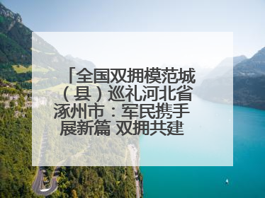 全国双拥模范城（县）巡礼河北省涿州市：军民携手展新篇 双拥共建续辉煌