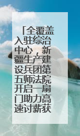 全覆盖入驻综治中心，新疆生产建设兵团第五师法院开启一扇门助力高速讨薪获赞