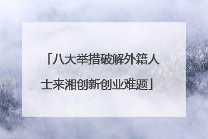 八大举措破解外籍人士来湘创新创业难题
