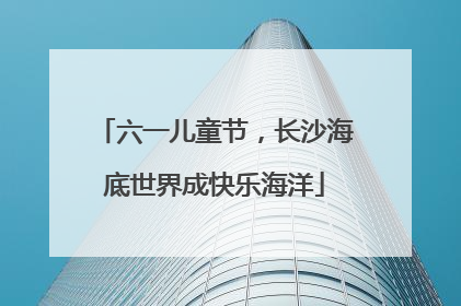 六一儿童节，长沙海底世界成快乐海洋