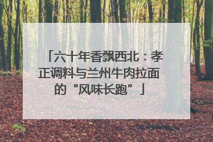 六十年香飘西北：孝正调料与兰州牛肉拉面的“风味长跑”
