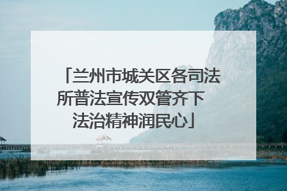 兰州市城关区各司法所普法宣传双管齐下 法治精神润民心