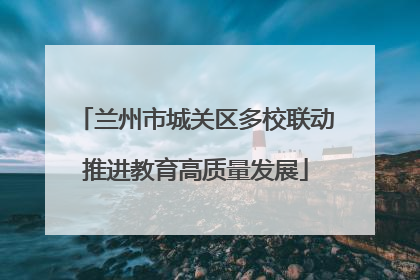 兰州市城关区多校联动推进教育高质量发展