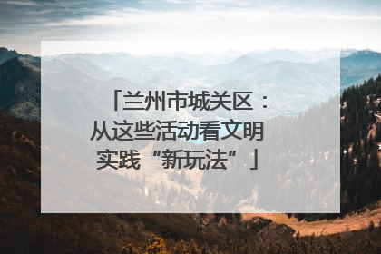 兰州市城关区：从这些活动看文明实践“新玩法”