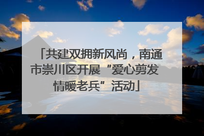 共建双拥新风尚，南通市崇川区开展“爱心剪发 情暖老兵”活动
