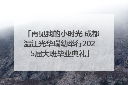 再见我的小时光 成都温江光华瑞幼举行2025届大班毕业典礼