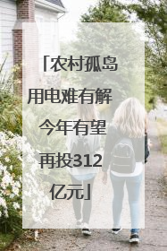 农村孤岛用电难有解 今年有望再投312亿元