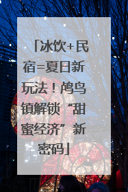 冰饮+民宿=夏日新玩法！鸬鸟镇解锁“甜蜜经济”新密码
