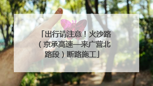 出行请注意！火沙路（京承高速—来广营北路段）断路施工