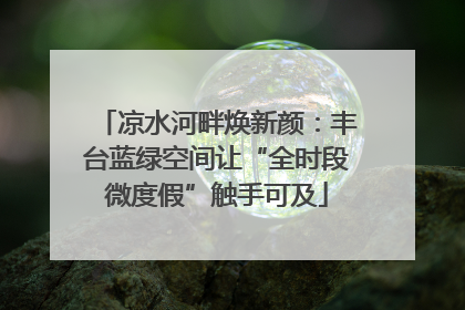 凉水河畔焕新颜：丰台蓝绿空间让“全时段微度假”触手可及
