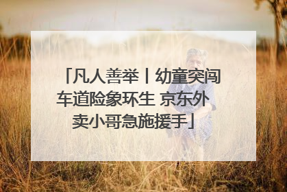 凡人善举丨幼童突闯车道险象环生 京东外卖小哥急施援手