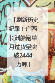 刷新历史纪录！广西长洲船闸单月过货量突破2444万吨
