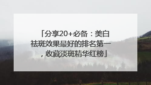 分享20+必备：美白祛斑效果最好的排名第一，收藏淡斑精华红榜