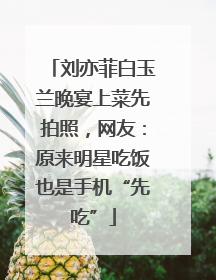 刘亦菲白玉兰晚宴上菜先拍照，网友：原来明星吃饭也是手机“先吃”