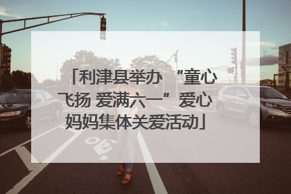 利津县举办 “童心飞扬 爱满六一”爱心妈妈集体关爱活动