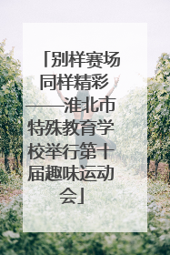 别样赛场 同样精彩——淮北市特殊教育学校举行第十届趣味运动会