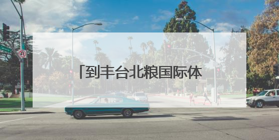 到丰台北粮国际体育小镇，沉浸式体验青海玉树文化