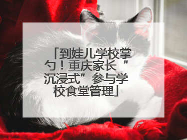 到娃儿学校掌勺！重庆家长“沉浸式”参与学校食堂管理