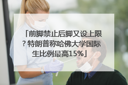 前脚禁止后脚又设上限？特朗普称哈佛大学国际生比例最高15%