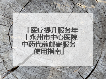 医疗提升服务年丨永州市中心医院中药代煎邮寄服务使用指南